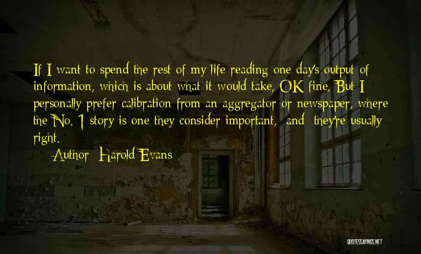 Harold Evans Quotes: If I Want To Spend The Rest Of My Life Reading One Day's Output Of Information, Which Is About What