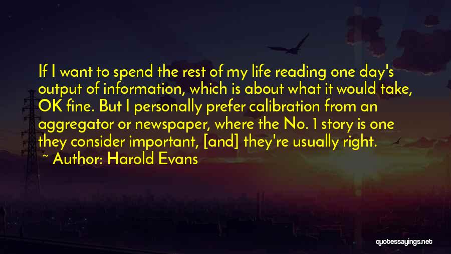 Harold Evans Quotes: If I Want To Spend The Rest Of My Life Reading One Day's Output Of Information, Which Is About What