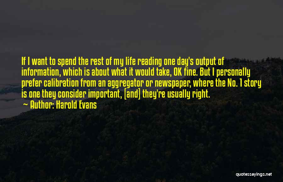 Harold Evans Quotes: If I Want To Spend The Rest Of My Life Reading One Day's Output Of Information, Which Is About What