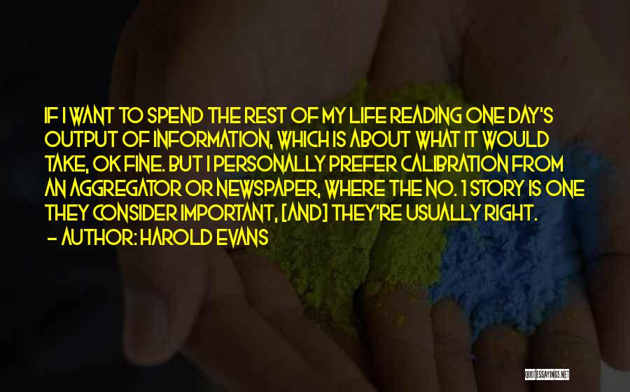 Harold Evans Quotes: If I Want To Spend The Rest Of My Life Reading One Day's Output Of Information, Which Is About What