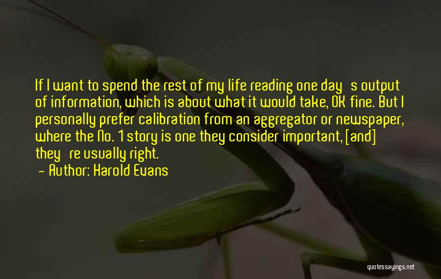 Harold Evans Quotes: If I Want To Spend The Rest Of My Life Reading One Day's Output Of Information, Which Is About What