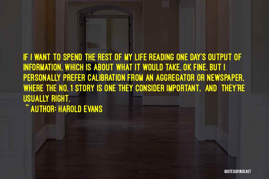 Harold Evans Quotes: If I Want To Spend The Rest Of My Life Reading One Day's Output Of Information, Which Is About What