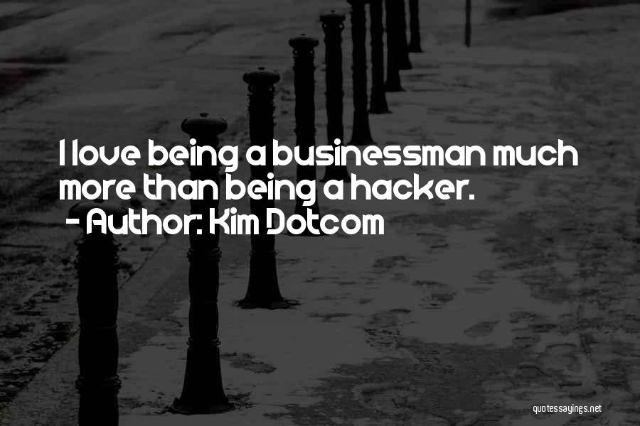 Kim Dotcom Quotes: I Love Being A Businessman Much More Than Being A Hacker.