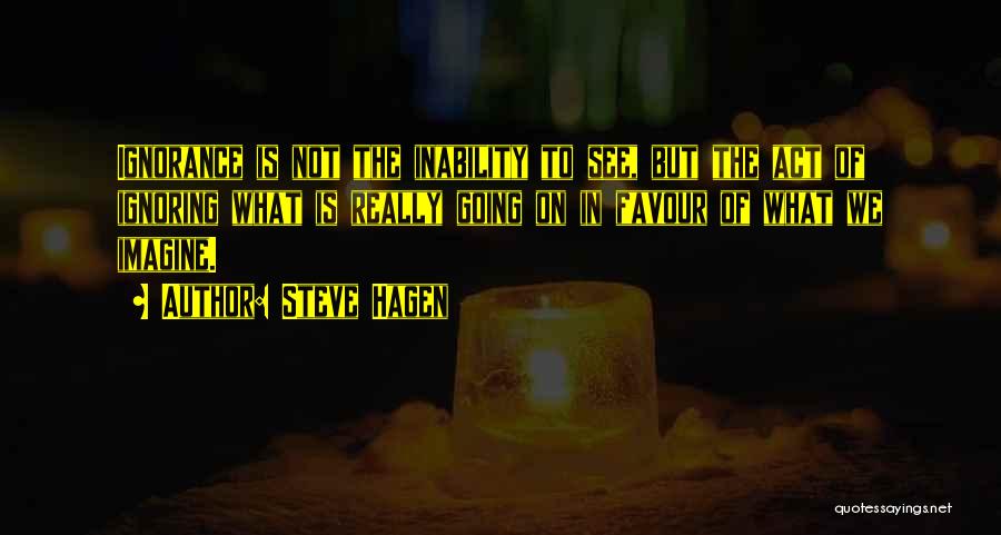 Steve Hagen Quotes: Ignorance Is Not The Inability To See, But The Act Of Ignoring What Is Really Going On In Favour Of