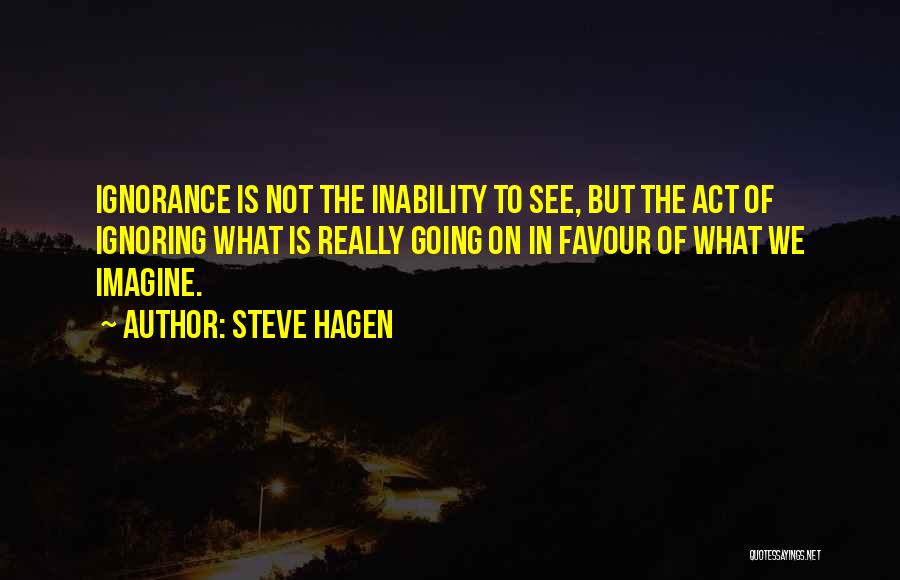 Steve Hagen Quotes: Ignorance Is Not The Inability To See, But The Act Of Ignoring What Is Really Going On In Favour Of