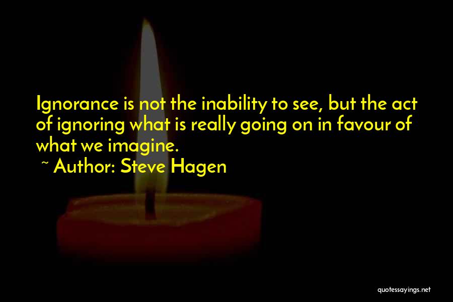 Steve Hagen Quotes: Ignorance Is Not The Inability To See, But The Act Of Ignoring What Is Really Going On In Favour Of