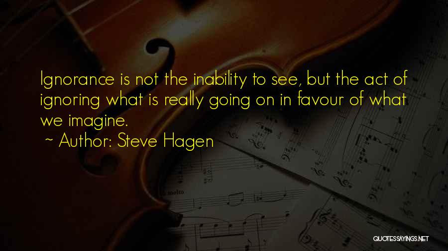 Steve Hagen Quotes: Ignorance Is Not The Inability To See, But The Act Of Ignoring What Is Really Going On In Favour Of