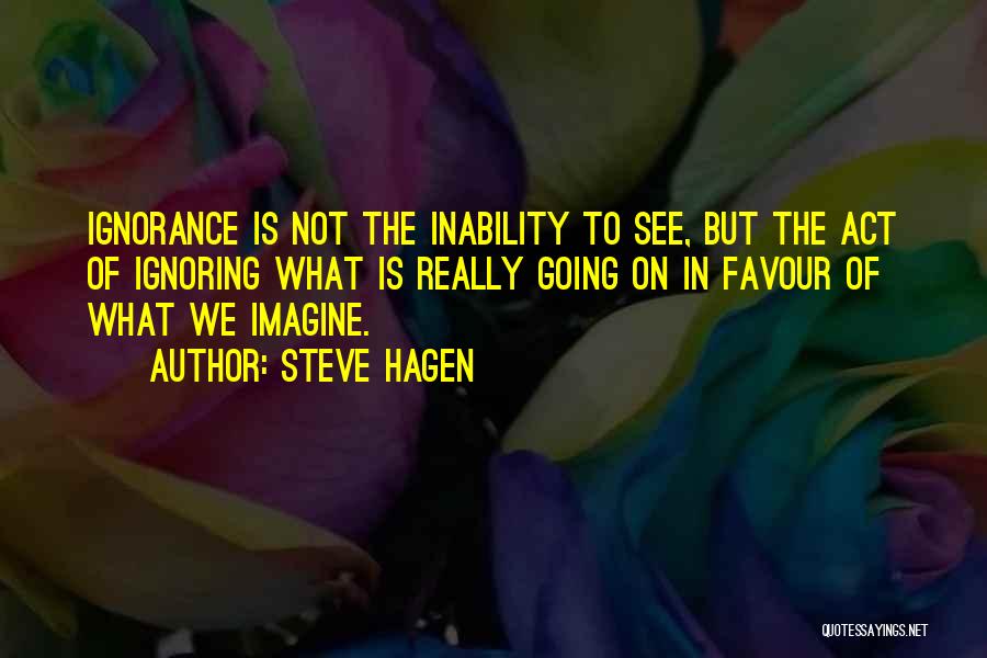 Steve Hagen Quotes: Ignorance Is Not The Inability To See, But The Act Of Ignoring What Is Really Going On In Favour Of