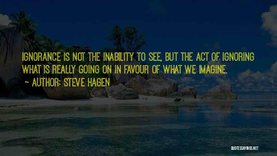 Steve Hagen Quotes: Ignorance Is Not The Inability To See, But The Act Of Ignoring What Is Really Going On In Favour Of