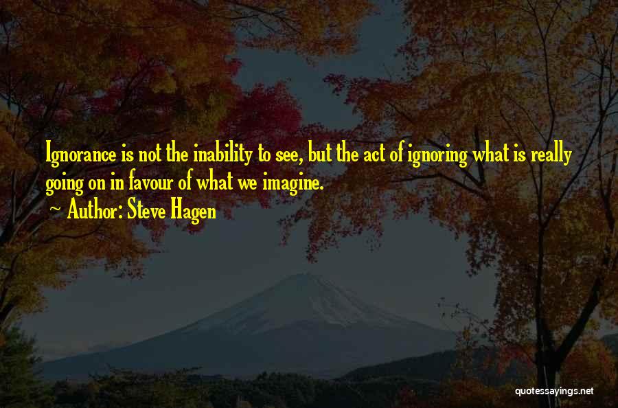 Steve Hagen Quotes: Ignorance Is Not The Inability To See, But The Act Of Ignoring What Is Really Going On In Favour Of