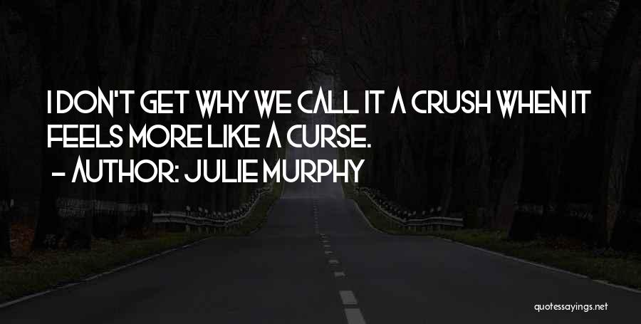 Julie Murphy Quotes: I Don't Get Why We Call It A Crush When It Feels More Like A Curse.