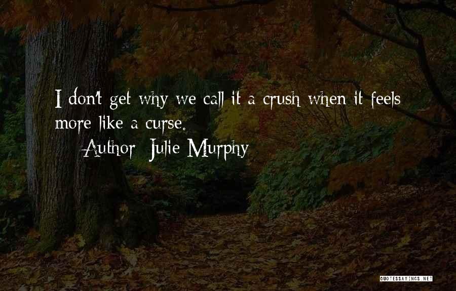 Julie Murphy Quotes: I Don't Get Why We Call It A Crush When It Feels More Like A Curse.