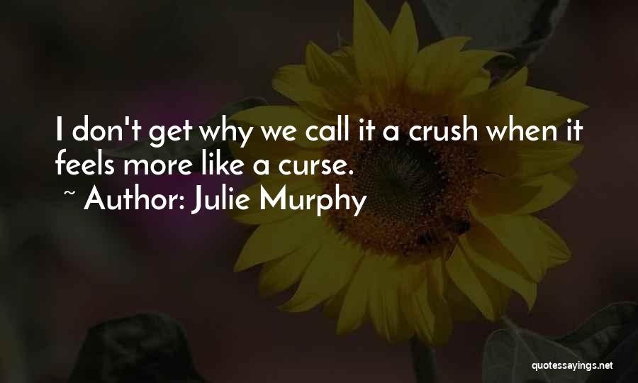 Julie Murphy Quotes: I Don't Get Why We Call It A Crush When It Feels More Like A Curse.