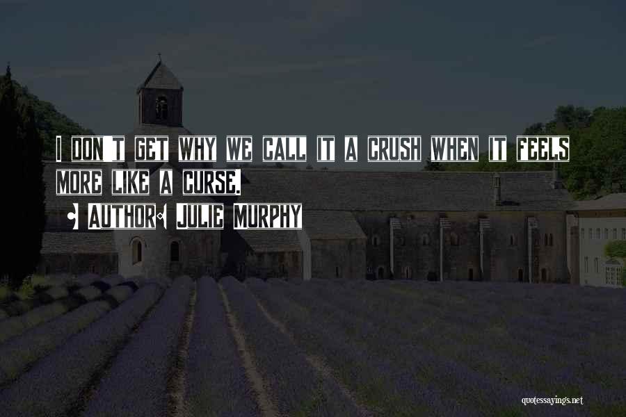 Julie Murphy Quotes: I Don't Get Why We Call It A Crush When It Feels More Like A Curse.