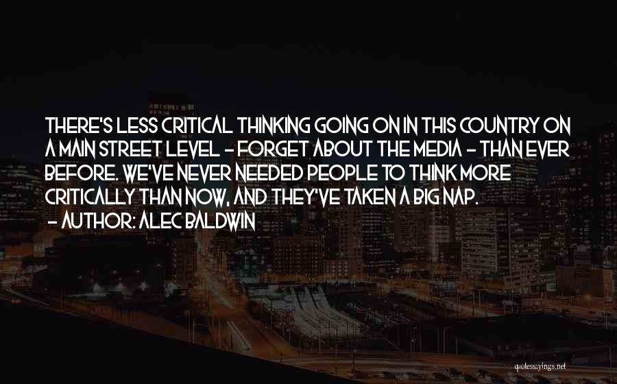 Alec Baldwin Quotes: There's Less Critical Thinking Going On In This Country On A Main Street Level - Forget About The Media -