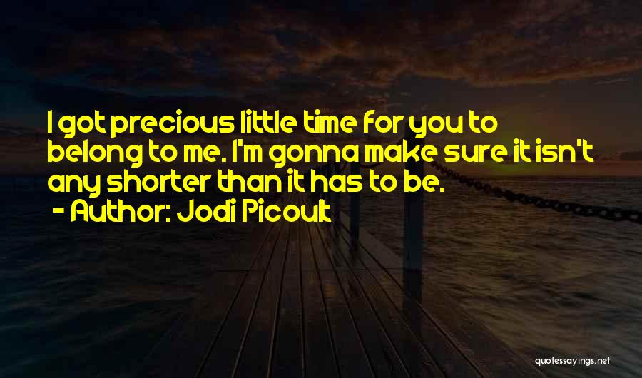 Jodi Picoult Quotes: I Got Precious Little Time For You To Belong To Me. I'm Gonna Make Sure It Isn't Any Shorter Than