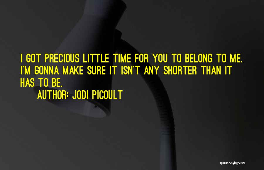 Jodi Picoult Quotes: I Got Precious Little Time For You To Belong To Me. I'm Gonna Make Sure It Isn't Any Shorter Than