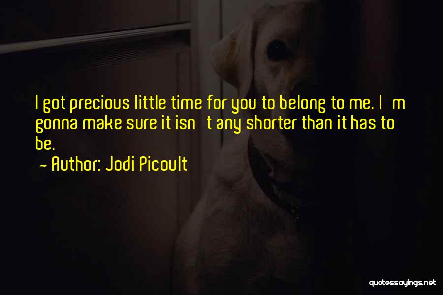 Jodi Picoult Quotes: I Got Precious Little Time For You To Belong To Me. I'm Gonna Make Sure It Isn't Any Shorter Than
