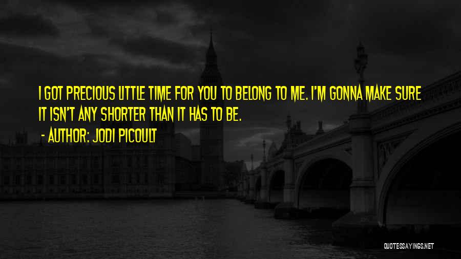 Jodi Picoult Quotes: I Got Precious Little Time For You To Belong To Me. I'm Gonna Make Sure It Isn't Any Shorter Than