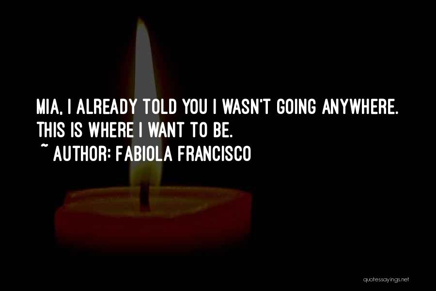 Fabiola Francisco Quotes: Mia, I Already Told You I Wasn't Going Anywhere. This Is Where I Want To Be.