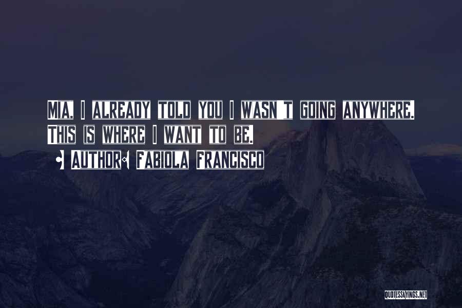 Fabiola Francisco Quotes: Mia, I Already Told You I Wasn't Going Anywhere. This Is Where I Want To Be.