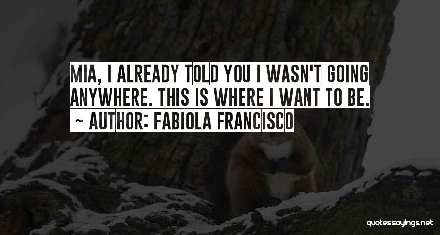 Fabiola Francisco Quotes: Mia, I Already Told You I Wasn't Going Anywhere. This Is Where I Want To Be.