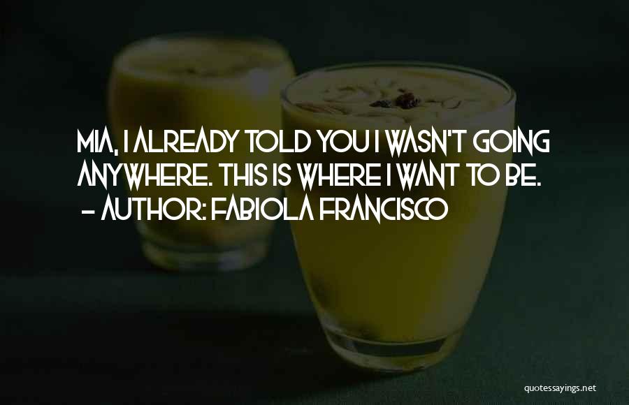 Fabiola Francisco Quotes: Mia, I Already Told You I Wasn't Going Anywhere. This Is Where I Want To Be.