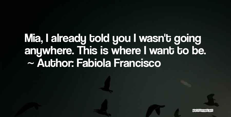 Fabiola Francisco Quotes: Mia, I Already Told You I Wasn't Going Anywhere. This Is Where I Want To Be.