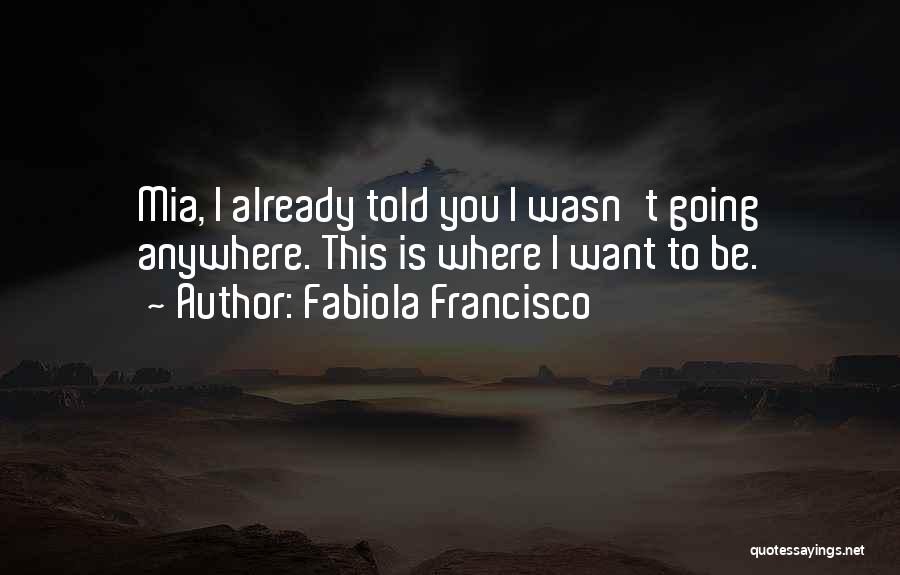 Fabiola Francisco Quotes: Mia, I Already Told You I Wasn't Going Anywhere. This Is Where I Want To Be.