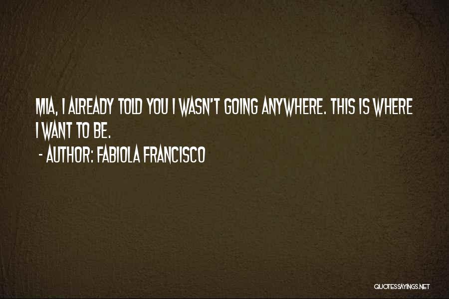 Fabiola Francisco Quotes: Mia, I Already Told You I Wasn't Going Anywhere. This Is Where I Want To Be.