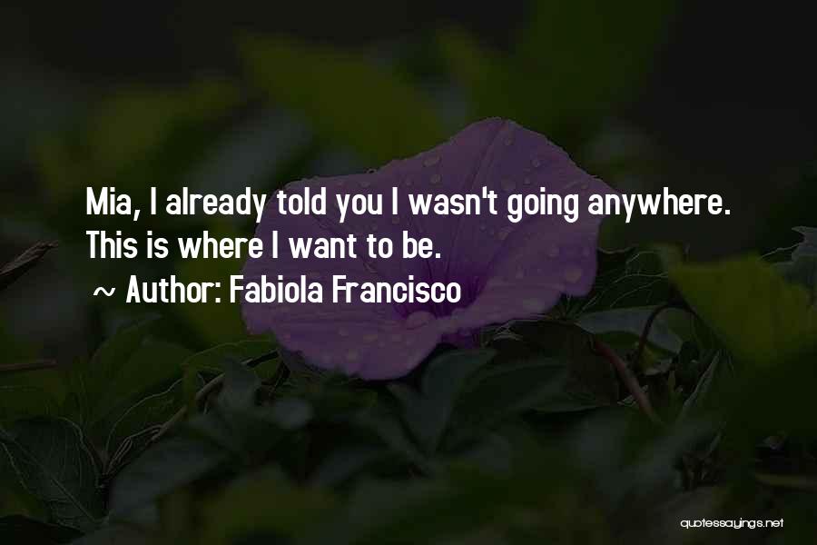 Fabiola Francisco Quotes: Mia, I Already Told You I Wasn't Going Anywhere. This Is Where I Want To Be.