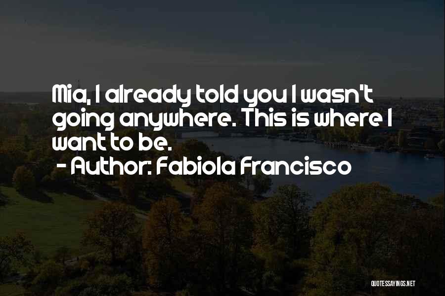 Fabiola Francisco Quotes: Mia, I Already Told You I Wasn't Going Anywhere. This Is Where I Want To Be.