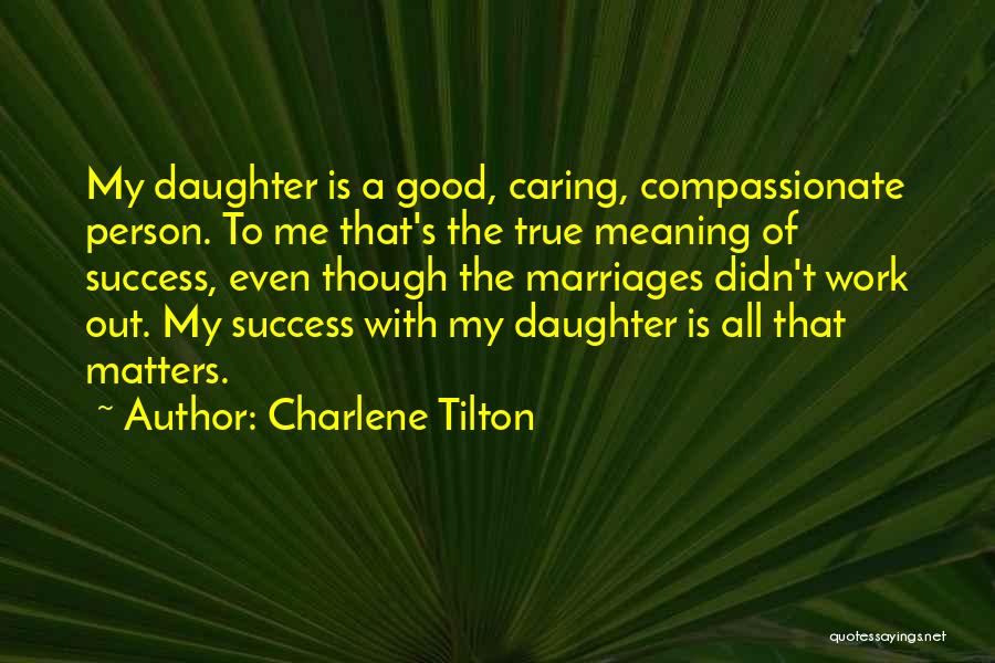 Charlene Tilton Quotes: My Daughter Is A Good, Caring, Compassionate Person. To Me That's The True Meaning Of Success, Even Though The Marriages