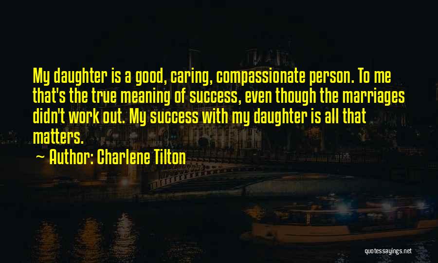 Charlene Tilton Quotes: My Daughter Is A Good, Caring, Compassionate Person. To Me That's The True Meaning Of Success, Even Though The Marriages