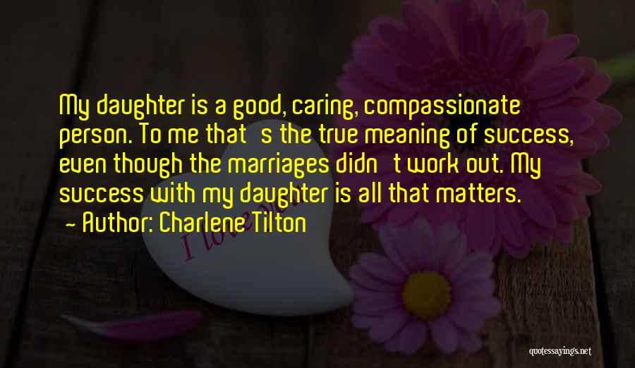 Charlene Tilton Quotes: My Daughter Is A Good, Caring, Compassionate Person. To Me That's The True Meaning Of Success, Even Though The Marriages