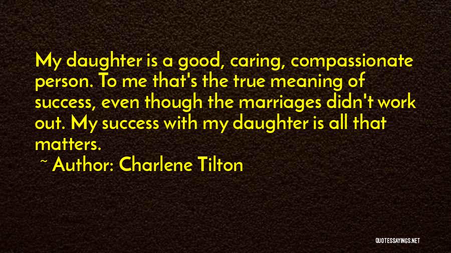 Charlene Tilton Quotes: My Daughter Is A Good, Caring, Compassionate Person. To Me That's The True Meaning Of Success, Even Though The Marriages