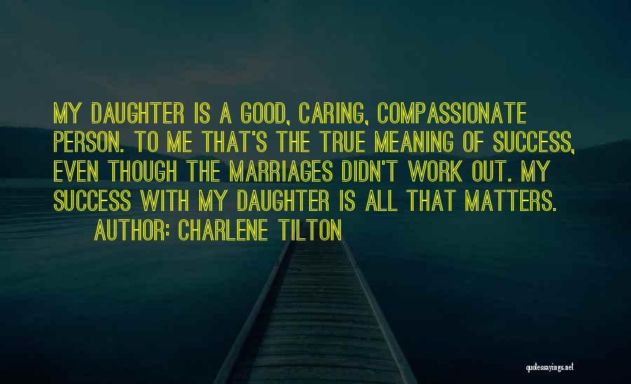 Charlene Tilton Quotes: My Daughter Is A Good, Caring, Compassionate Person. To Me That's The True Meaning Of Success, Even Though The Marriages