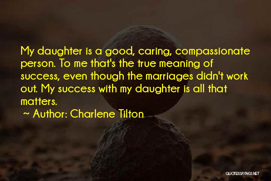 Charlene Tilton Quotes: My Daughter Is A Good, Caring, Compassionate Person. To Me That's The True Meaning Of Success, Even Though The Marriages