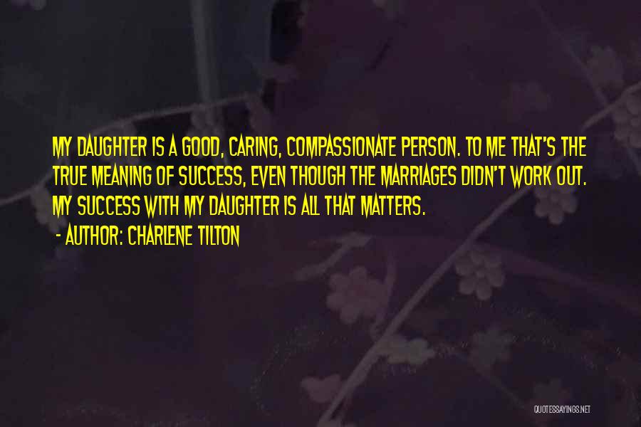 Charlene Tilton Quotes: My Daughter Is A Good, Caring, Compassionate Person. To Me That's The True Meaning Of Success, Even Though The Marriages