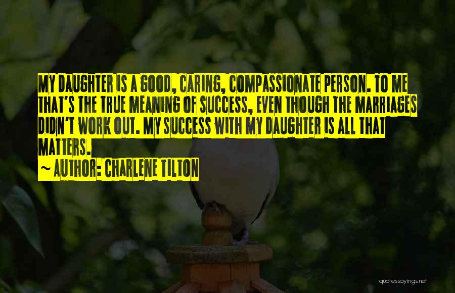 Charlene Tilton Quotes: My Daughter Is A Good, Caring, Compassionate Person. To Me That's The True Meaning Of Success, Even Though The Marriages