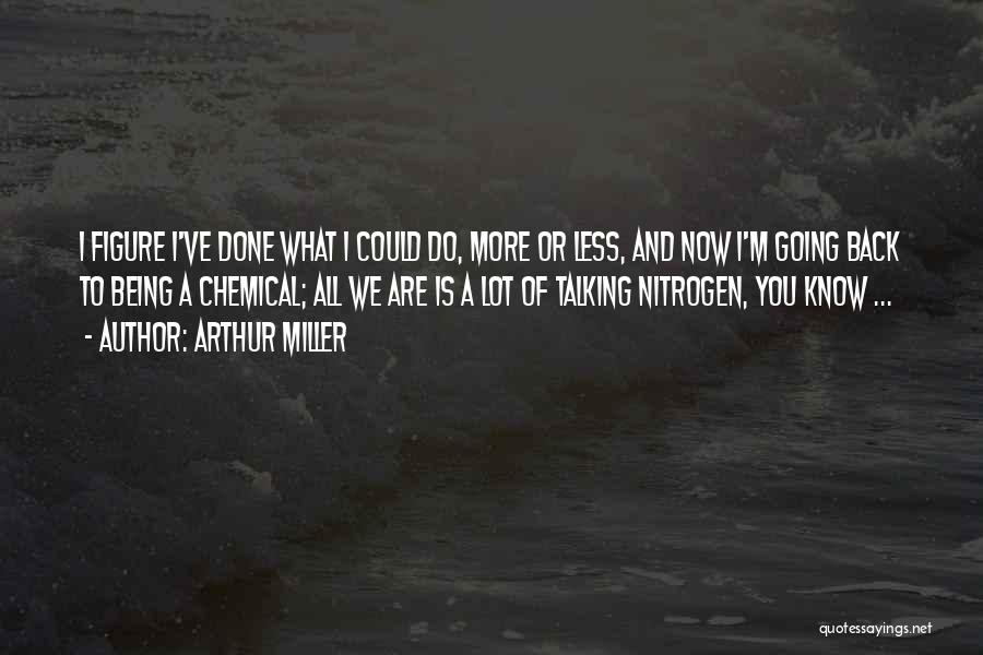 Arthur Miller Quotes: I Figure I've Done What I Could Do, More Or Less, And Now I'm Going Back To Being A Chemical;