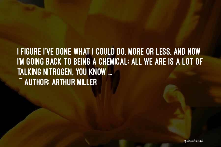 Arthur Miller Quotes: I Figure I've Done What I Could Do, More Or Less, And Now I'm Going Back To Being A Chemical;