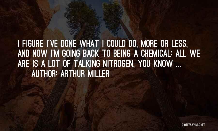 Arthur Miller Quotes: I Figure I've Done What I Could Do, More Or Less, And Now I'm Going Back To Being A Chemical;