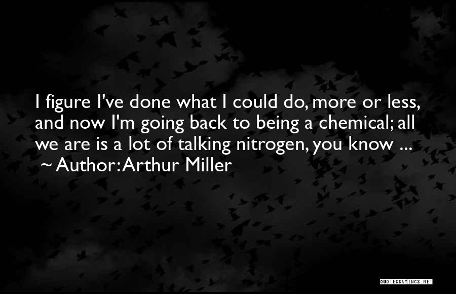 Arthur Miller Quotes: I Figure I've Done What I Could Do, More Or Less, And Now I'm Going Back To Being A Chemical;