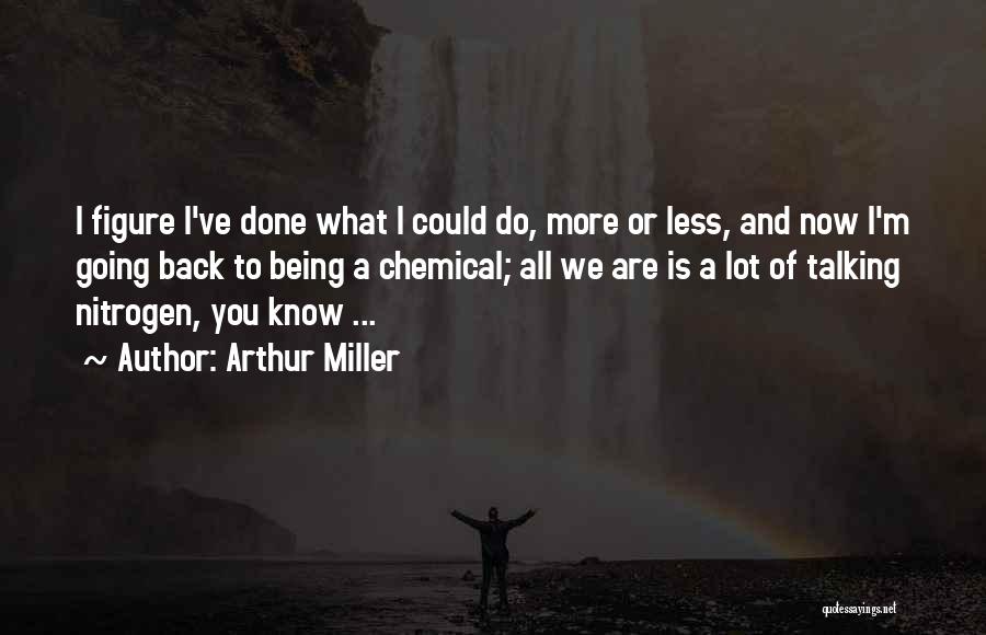 Arthur Miller Quotes: I Figure I've Done What I Could Do, More Or Less, And Now I'm Going Back To Being A Chemical;