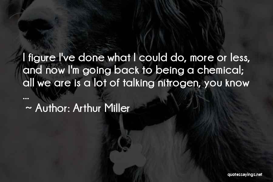 Arthur Miller Quotes: I Figure I've Done What I Could Do, More Or Less, And Now I'm Going Back To Being A Chemical;