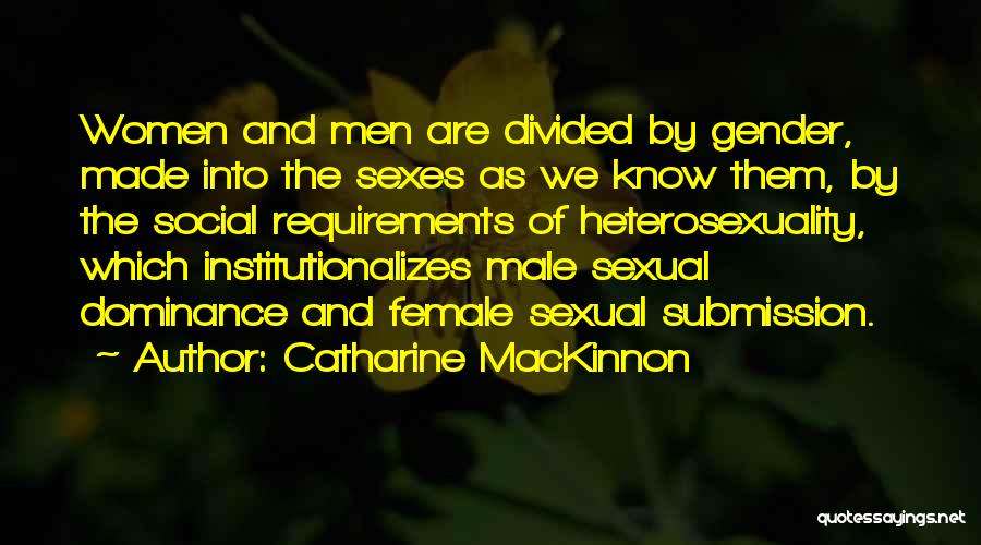 Catharine MacKinnon Quotes: Women And Men Are Divided By Gender, Made Into The Sexes As We Know Them, By The Social Requirements Of