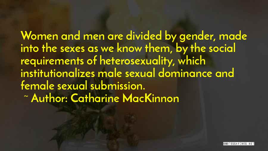 Catharine MacKinnon Quotes: Women And Men Are Divided By Gender, Made Into The Sexes As We Know Them, By The Social Requirements Of