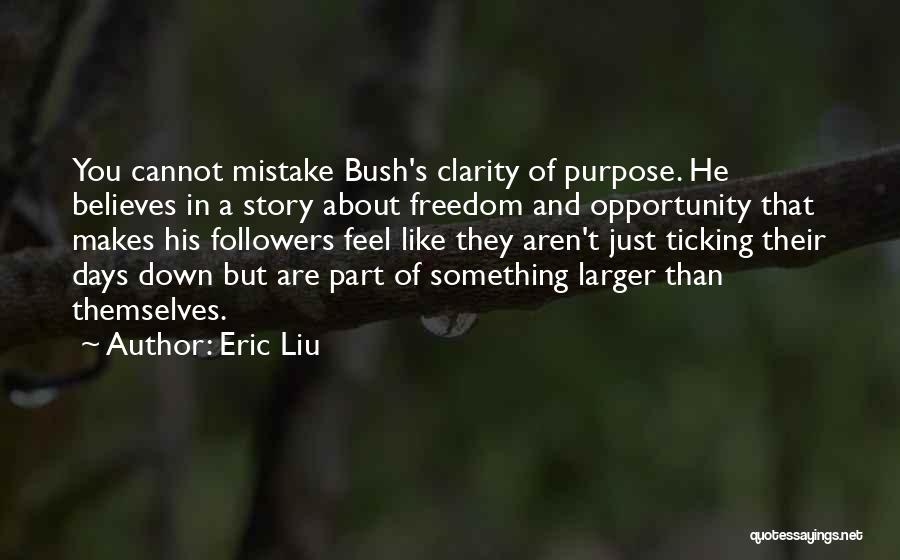 Eric Liu Quotes: You Cannot Mistake Bush's Clarity Of Purpose. He Believes In A Story About Freedom And Opportunity That Makes His Followers