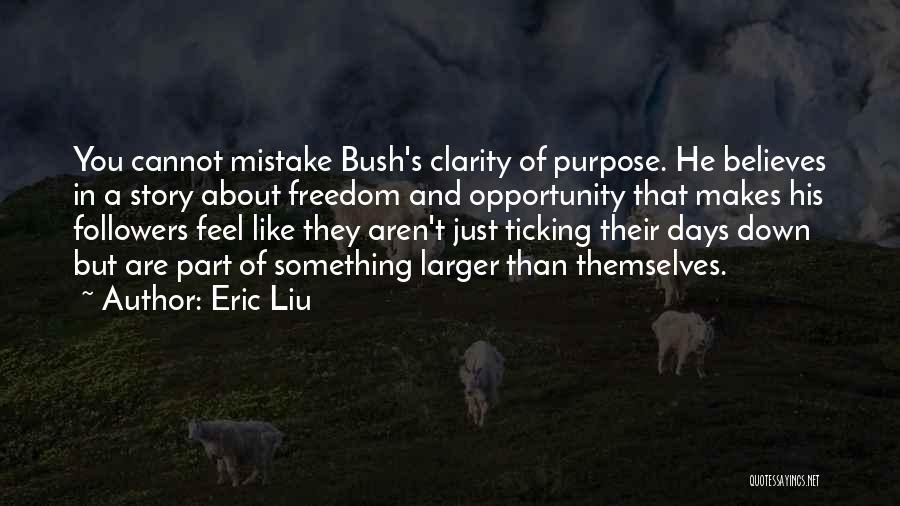 Eric Liu Quotes: You Cannot Mistake Bush's Clarity Of Purpose. He Believes In A Story About Freedom And Opportunity That Makes His Followers